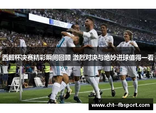 西超杯决赛精彩瞬间回顾 激烈对决与绝妙进球值得一看