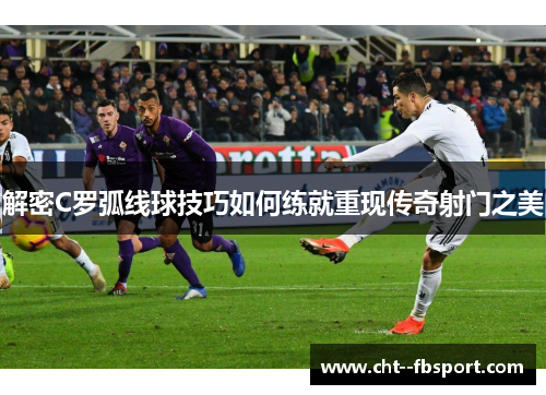 解密C罗弧线球技巧如何练就重现传奇射门之美