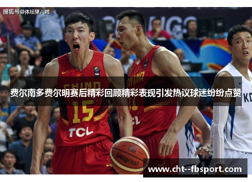 费尔南多费尔明赛后精彩回顾精彩表现引发热议球迷纷纷点赞