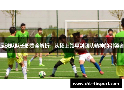 足球队队长职责全解析：从场上领导到团队精神的引领者