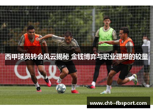 西甲球员转会风云揭秘 金钱博弈与职业理想的较量 西甲球员转会风云揭秘 金钱博弈与职业理想的较量