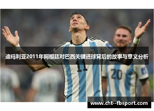 迪玛利亚2011年阿根廷对巴西关键进球背后的故事与意义分析