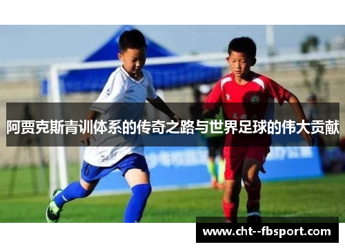 阿贾克斯青训体系的传奇之路与世界足球的伟大贡献 阿贾克斯青训体系的传奇之路与世界足球的伟大贡献