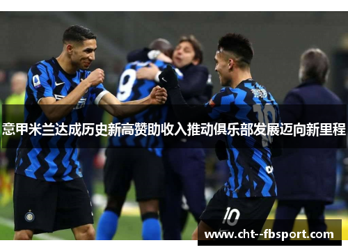 意甲米兰达成历史新高赞助收入推动俱乐部发展迈向新里程 意甲米兰达成历史新高赞助收入推动俱乐部发展迈向新里程
