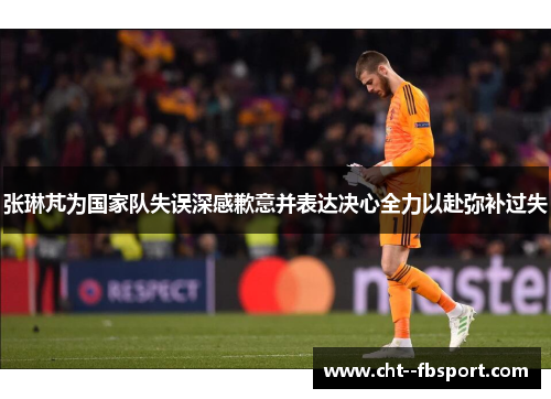 张琳芃为国家队失误深感歉意并表达决心全力以赴弥补过失 张琳芃为国家队失误深感歉意并表达决心全力以赴弥补过失