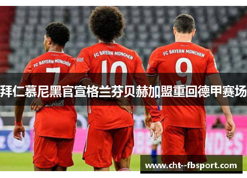 拜仁慕尼黑官宣格兰芬贝赫加盟重回德甲赛场 拜仁慕尼黑官宣格兰芬贝赫加盟重回德甲赛场