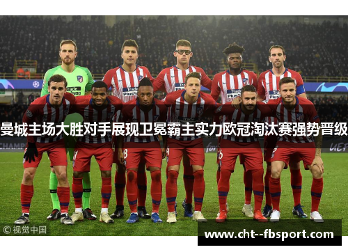 曼城主场大胜对手展现卫冕霸主实力欧冠淘汰赛强势晋级 曼城主场大胜对手展现卫冕霸主实力欧冠淘汰赛强势晋级