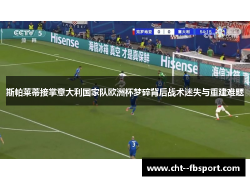 斯帕莱蒂接掌意大利国家队欧洲杯梦碎背后战术迷失与重建难题 斯帕莱蒂接掌意大利国家队欧洲杯梦碎背后战术迷失与重建难题