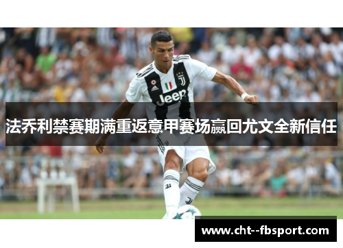 法乔利禁赛期满重返意甲赛场赢回尤文全新信任 法乔利禁赛期满重返意甲赛场赢回尤文全新信任