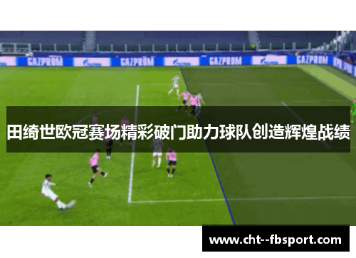 田绮世欧冠赛场精彩破门助力球队创造辉煌战绩 田绮世欧冠赛场精彩破门助力球队创造辉煌战绩
