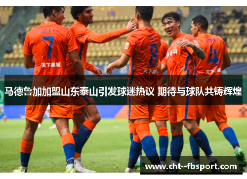 马德鲁加加盟山东泰山引发球迷热议 期待与球队共铸辉煌