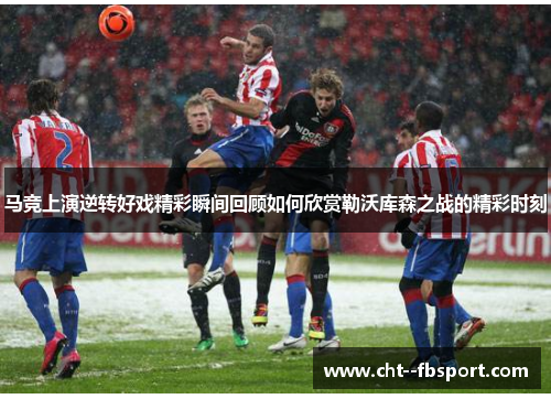 马竞上演逆转好戏精彩瞬间回顾如何欣赏勒沃库森之战的精彩时刻