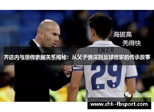 齐达内与恩佐亲属关系揭秘：从父子情深到足球世家的传承故事