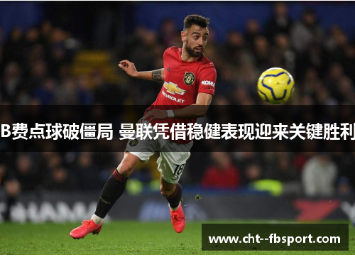 B费点球破僵局 曼联凭借稳健表现迎来关键胜利