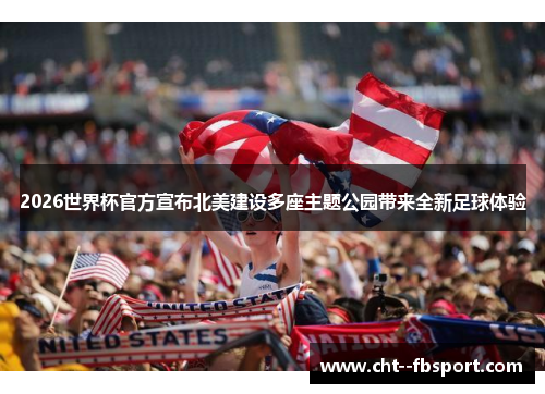 2026世界杯官方宣布北美建设多座主题公园带来全新足球体验 2026世界杯官方宣布北美建设多座主题公园带来全新足球体验