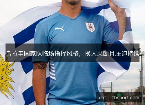 乌拉圭国家队临场指挥风格，换人果断且压迫持续
