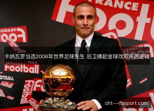 卡纳瓦罗当选2006年世界足球先生 后卫捧起金球改写评选逻辑